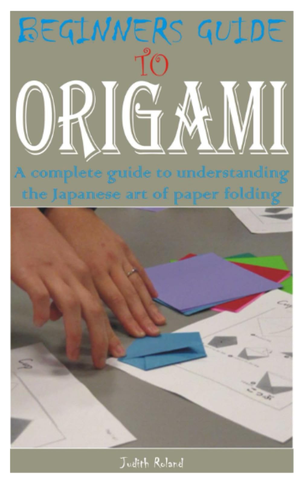 BEGINNERS GUIDE TO ORIGAMI: A complete guide to understanding the Japanese art of paper folding