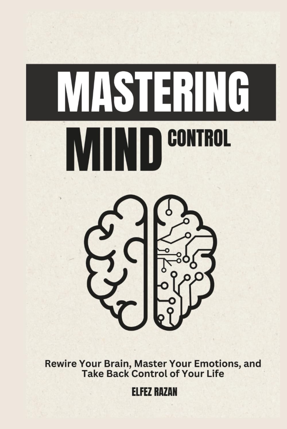 Mastering Mind Control: Rewire Your Brain, Master Your Emotions, and Take Back Control of Your Life—A Science-Backed Guide to Self-Directed Neuroplasticity and Lasting Mental Mastery
