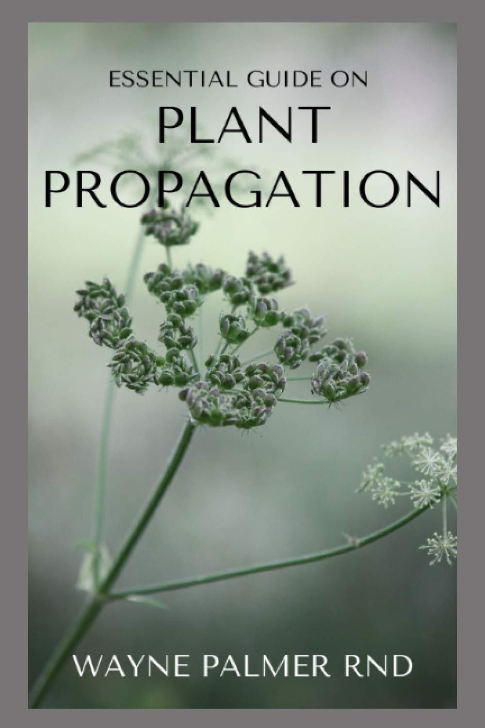 ESSENTIAL GUIDE ON PLANT PROPAGATION: The Essential Guide To Plant Propagation