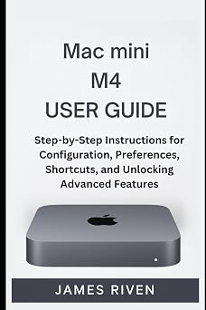 Mac mini M4 User Guide Step-by-Step Instructions for Configuration, Preferences, Shortcuts, and Unlocking Advanced Features