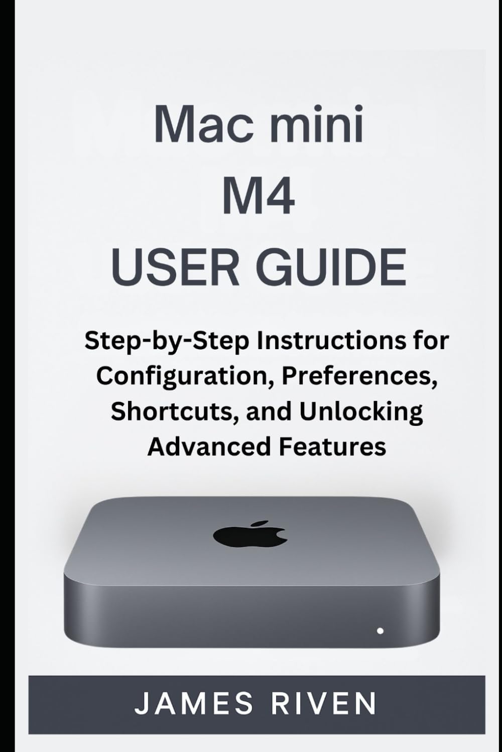 Mac mini M4 User Guide: Step-by-Step Instructions for Configuration, Preferences, Shortcuts, and Unlocking Advanced Features (Gadgets Reviews)