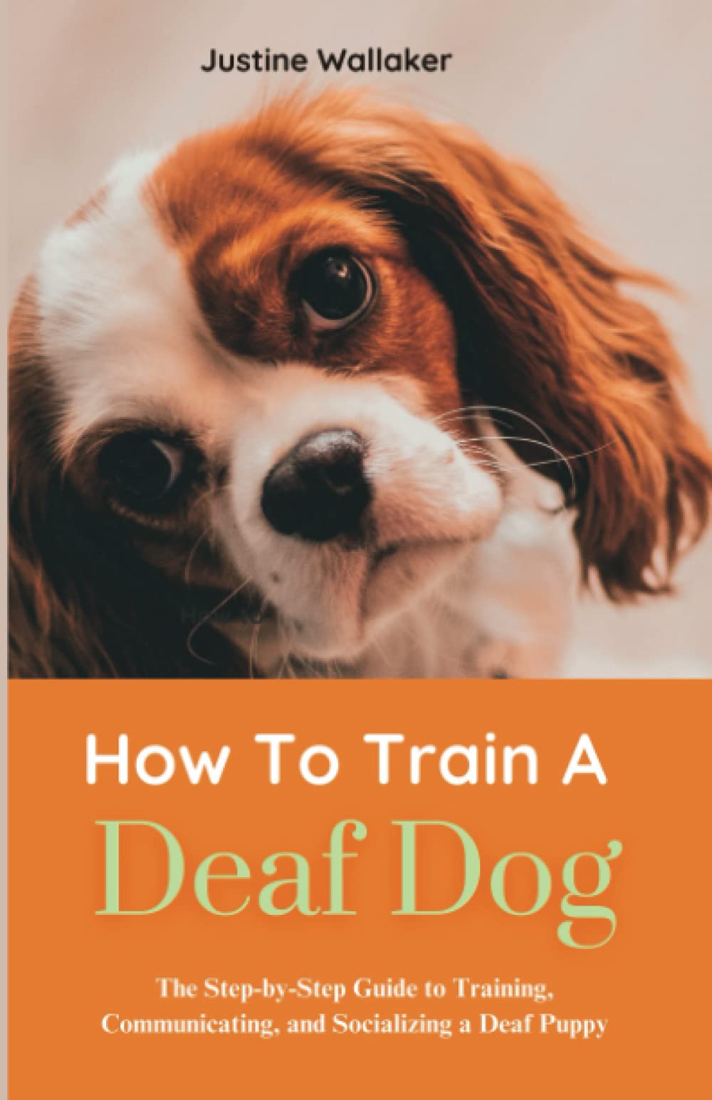 How To Train A Deaf Dog: The Step-by-Step Guide to Training, Communicating, and Socializing a Deaf Puppy (Dog Training Books)