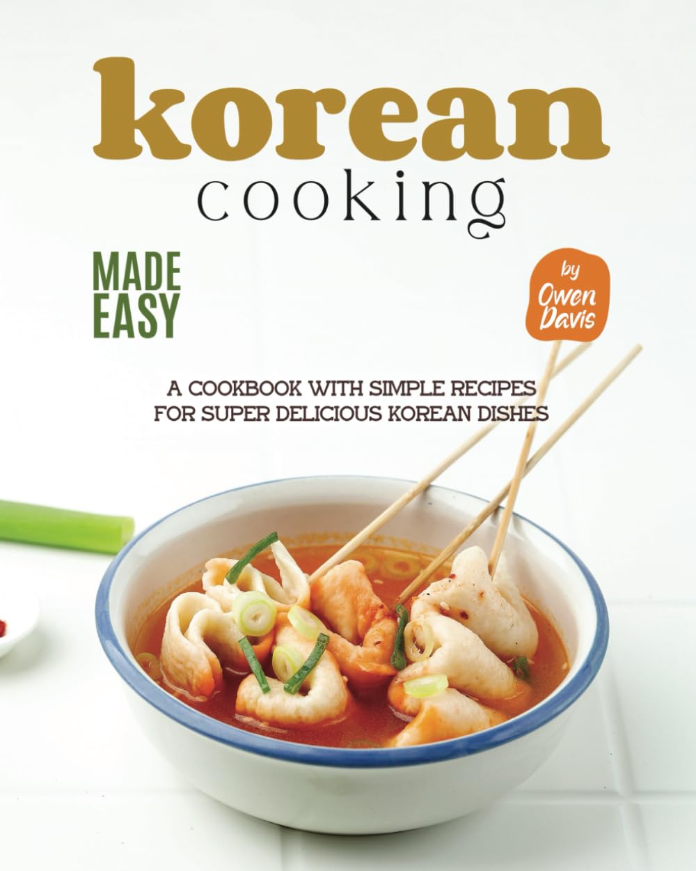 Korean Cooking Made Easy: A Cookbook with Simple Recipes for Super Delicious Korean Dishes