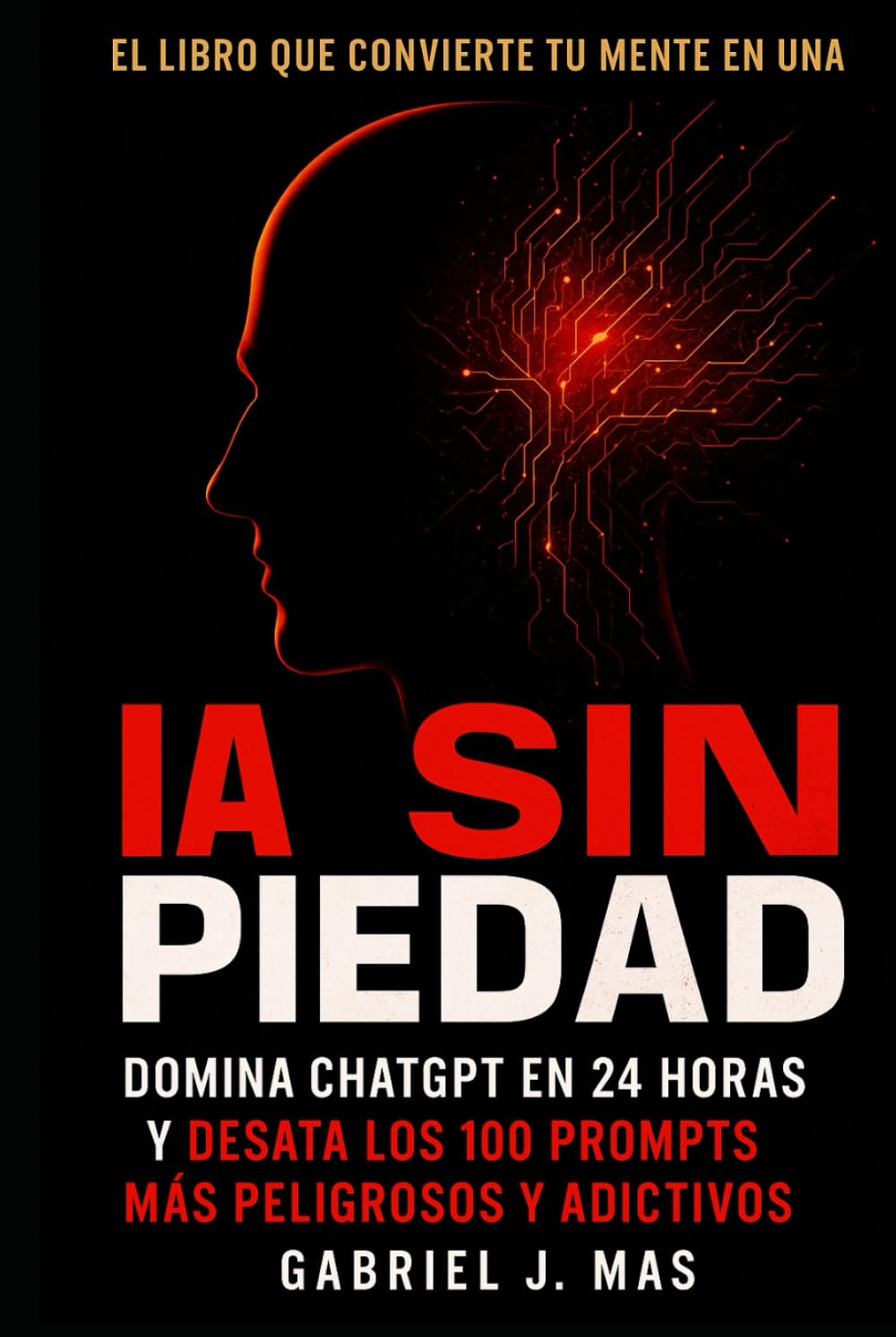 IA Sin Piedad: Domina ChatGPT en 24 Horas y desata los 100 Prompts Más Peligrosos y Adictivos