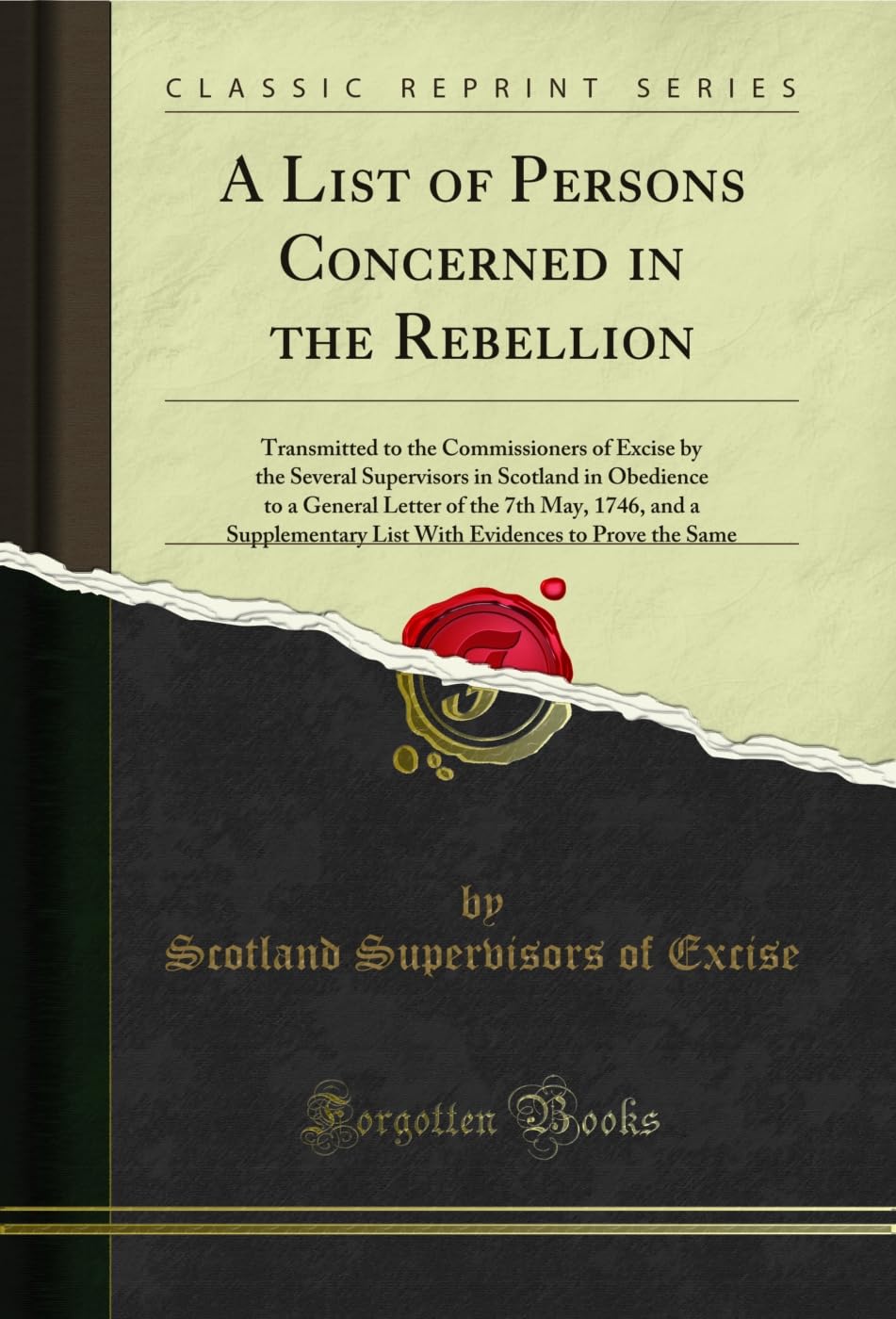 A List of Persons Concerned in the Rebellion (Classic Reprint): Transmitted to the Commissioners of Excise by the Several Supervisors in Scotland in ... List with Evidences to Prove the Same