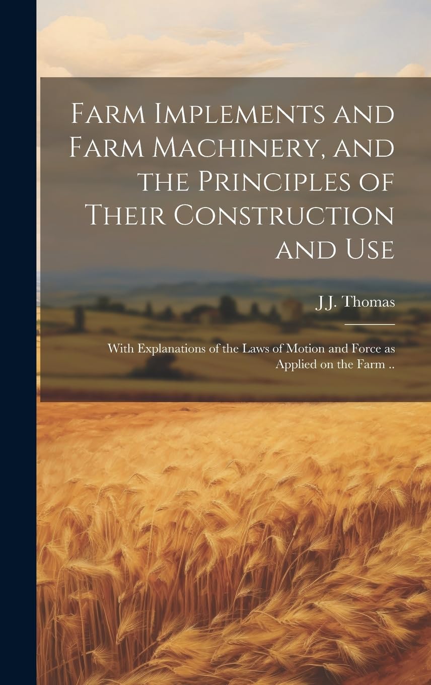 Farm Implements and Farm Machinery, and the Principles of Their Construction and Use: With Explanations of the Laws of Motion and Force as Applied on the Farm ..
