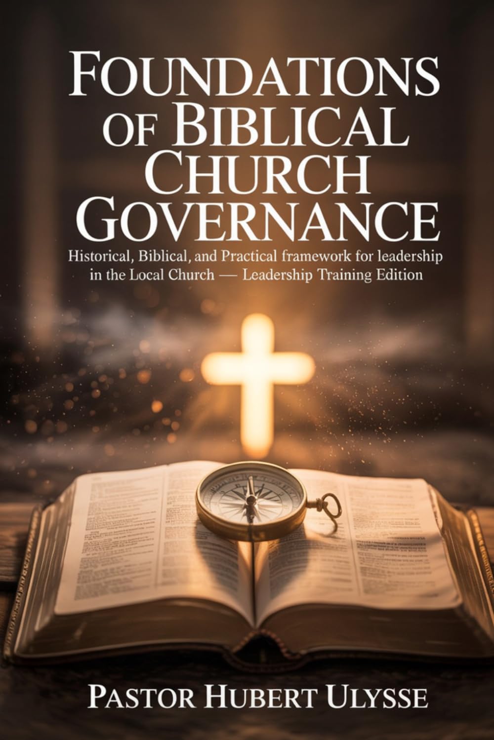 FOUNDATIONS OF BIBLICAL CHURCH GOVERNANCE: Historical, Biblical, and Practical Framework for Leadership in the Local Church Leadership Training Edition