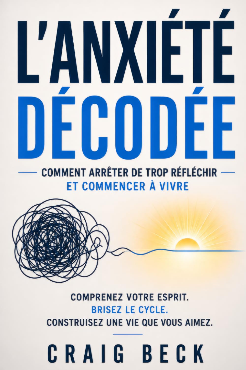 L’Anxiété décodée: Comment arrêter de trop réfléchir et commencer à vivre