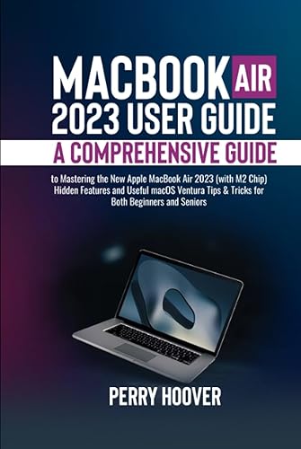 MacBook Air 2023 User Guide: A Comprehensive Guide to Mastering the New Apple MacBook Air 2023 (with M2 Chip) Hidden Features and Useful macOS Ventura Tips &amp; Tricks for Both Beginners and Seniors