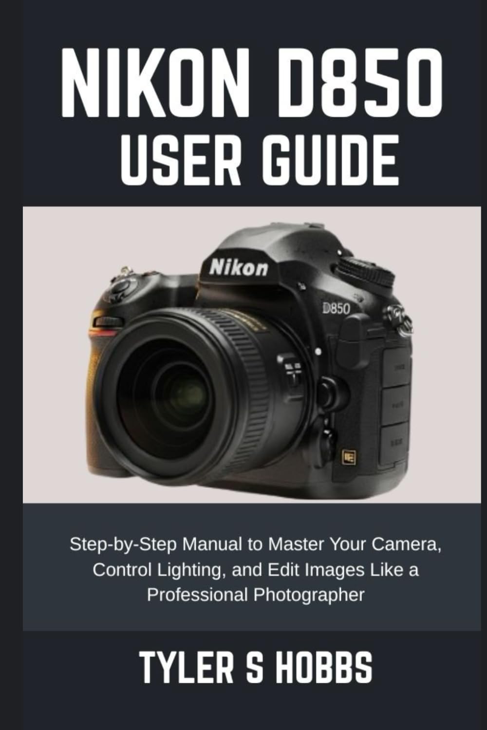 NIKON D850 USER GUIDE: Step-by-Step Manual to Master Your Camera, Control Lighting, and Edit Images Like a Professional Photographer