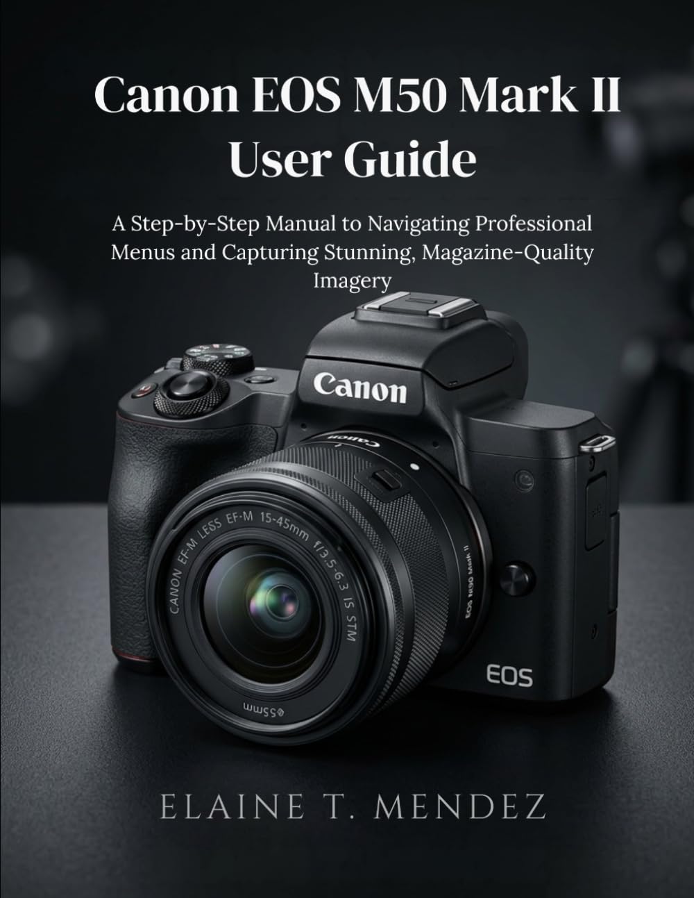 Canon EOS M50 Mark II User Guide: A Step-by-Step Manual to Navigating Professional Menus and Capturing Stunning, Magazine-Quality Imagery