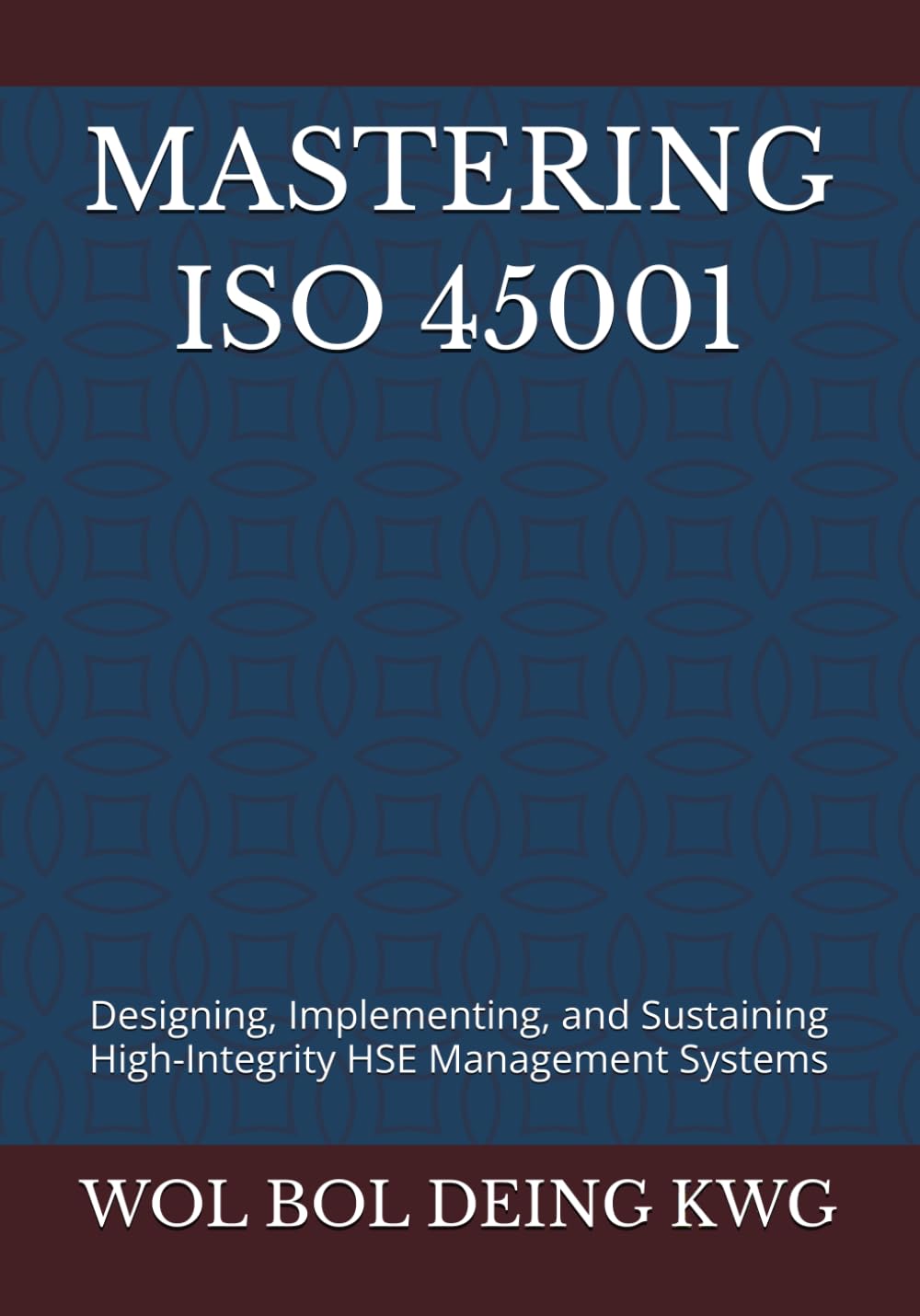 MASTERING ISO 45001: Designing, Implementing, and Sustaining High-Integrity HSE Management Systems
