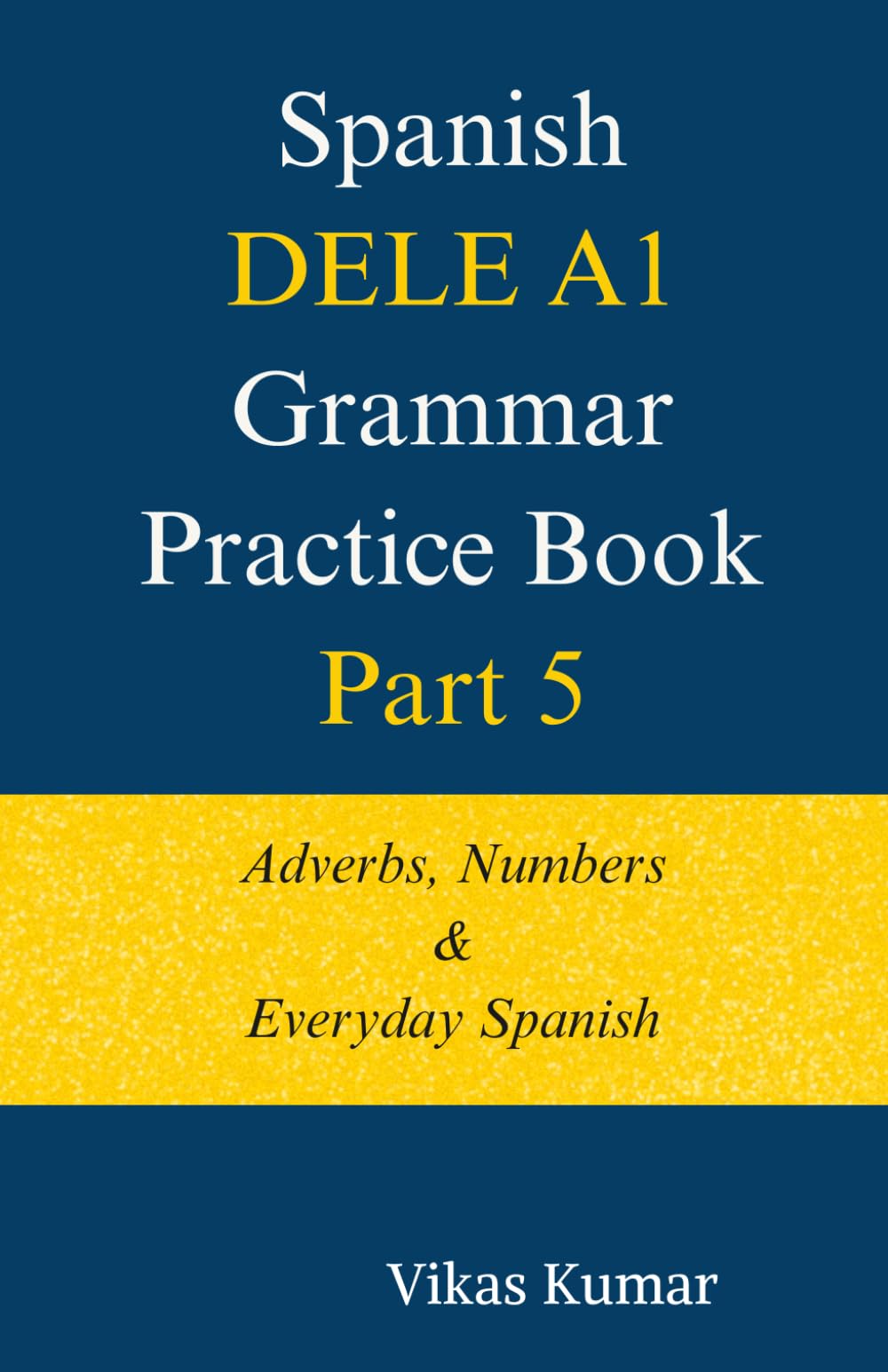 Spanish DELE A1 Grammar Practice Book – Part 5: Adverbs, Numbers & Everyday Spanish (The Complete Spanish DELE A1 Package for Beginners)