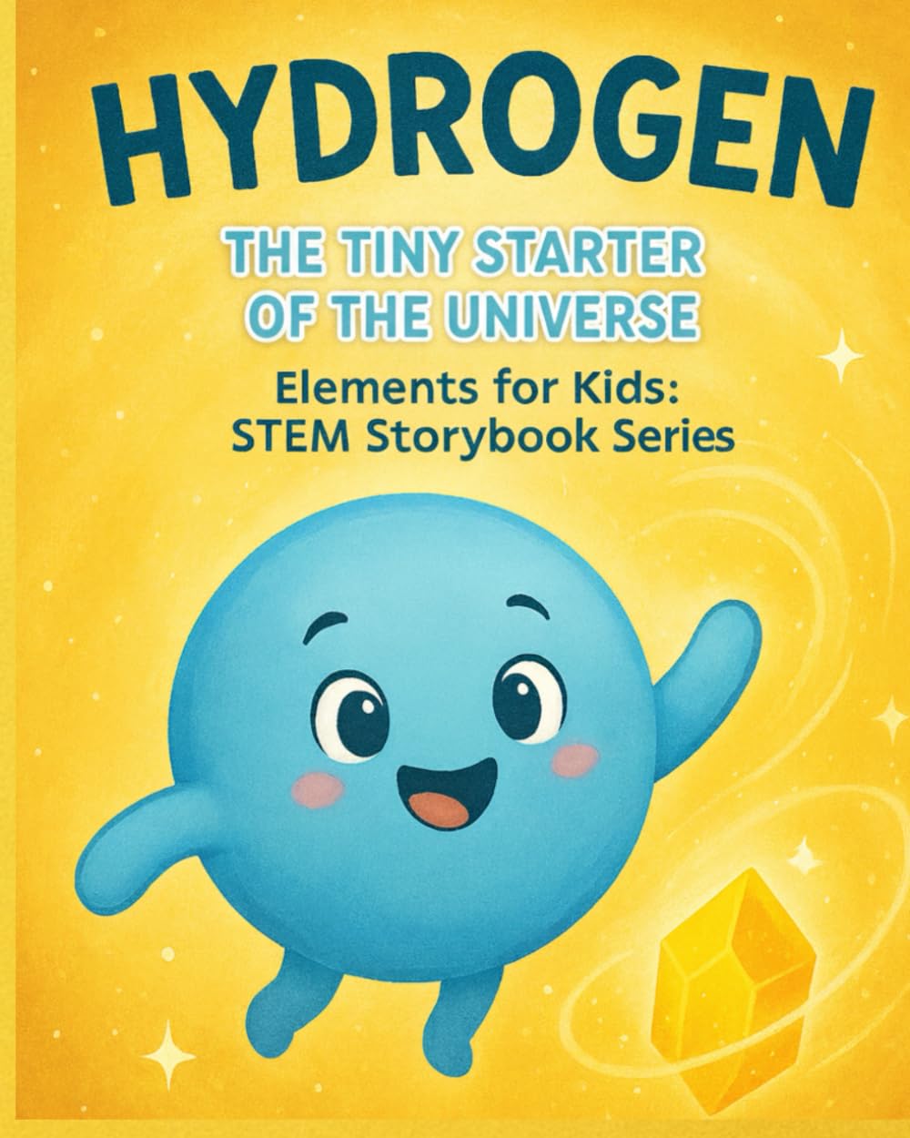 Hydrogen: The Tiny Starter of the Universe: A Fun STEM Story About Atoms, Space, Stars & the Elements That Build Our World (Elements for Kids: STEM Storybook Series)