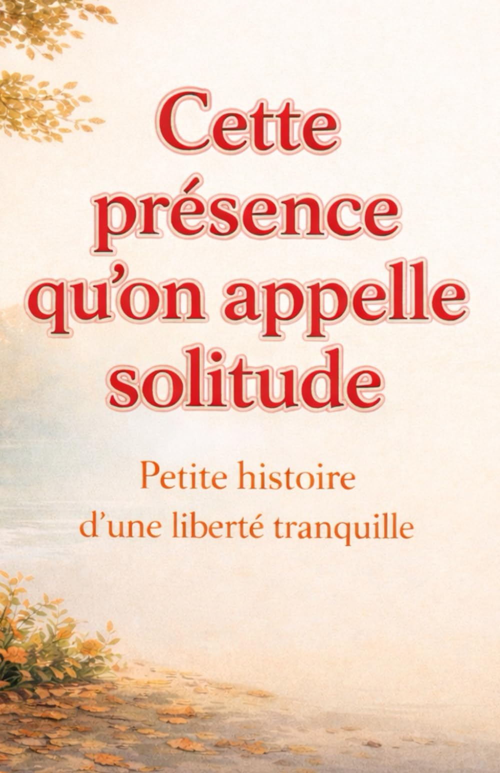 Cette présence qu’on appelle solitude: Petite histoire d’une liberté tranquille