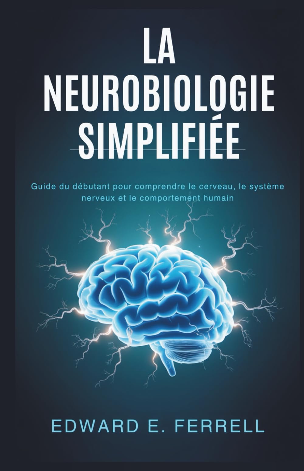 LA NEUROBIOLOGIE SIMPLIFIÉE: Guide du débutant pour comprendre le cerveau, le système nerveux et le comportement humain