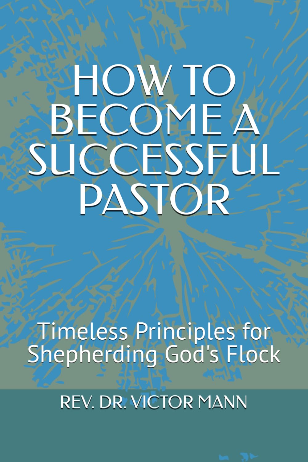 HOW TO BECOME A SUCCESSFUL PASTOR: Timeless Principles for Shepherding God's Flock