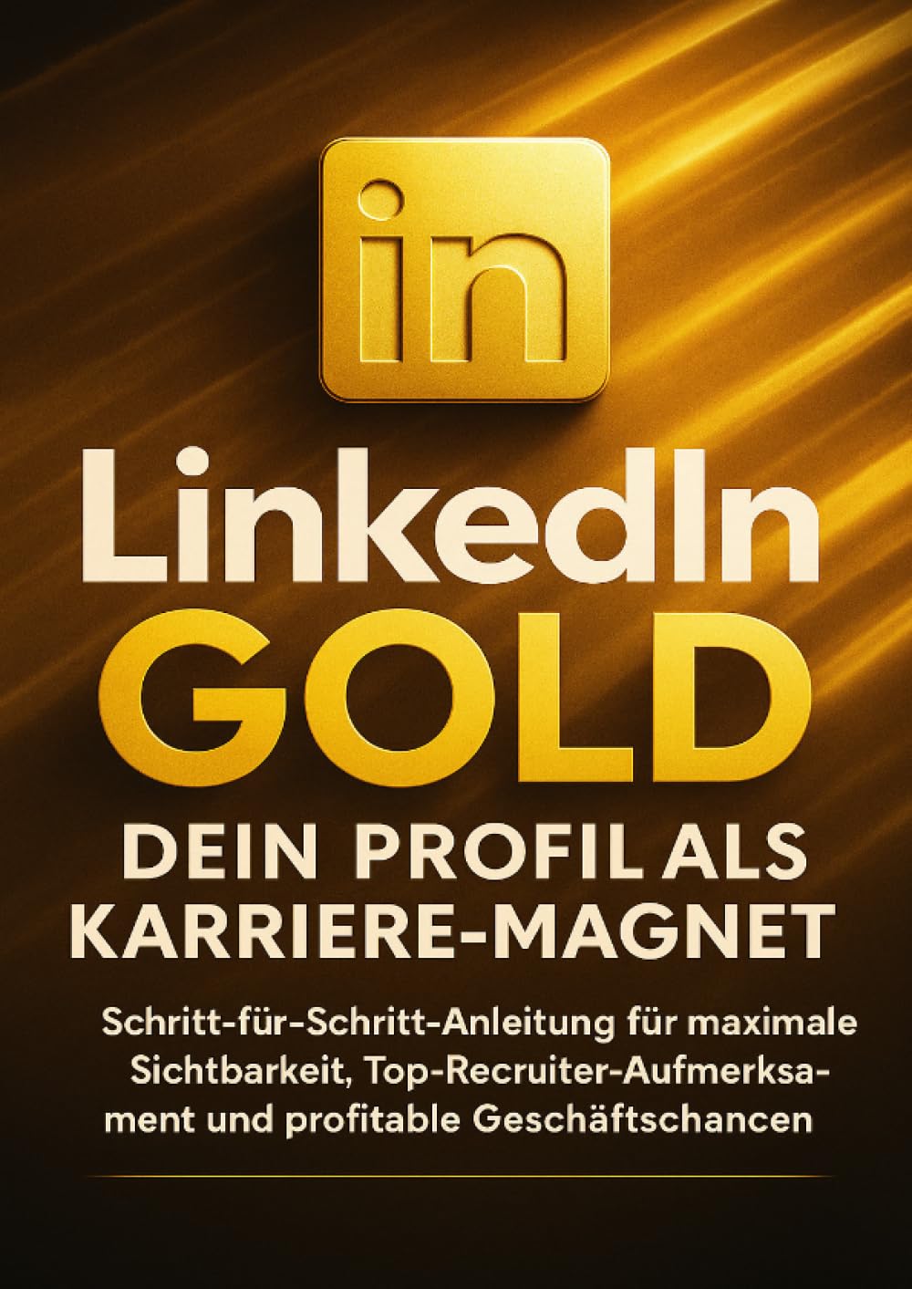 LinkedIn Gold: Dein Profil als Karriere-Magnet: Schritt-für-Schritt-Anleitung für maximale Sichtbarkeit, Top-Recruiter-Aufmerksamkeit und profitable Geschäftschancen