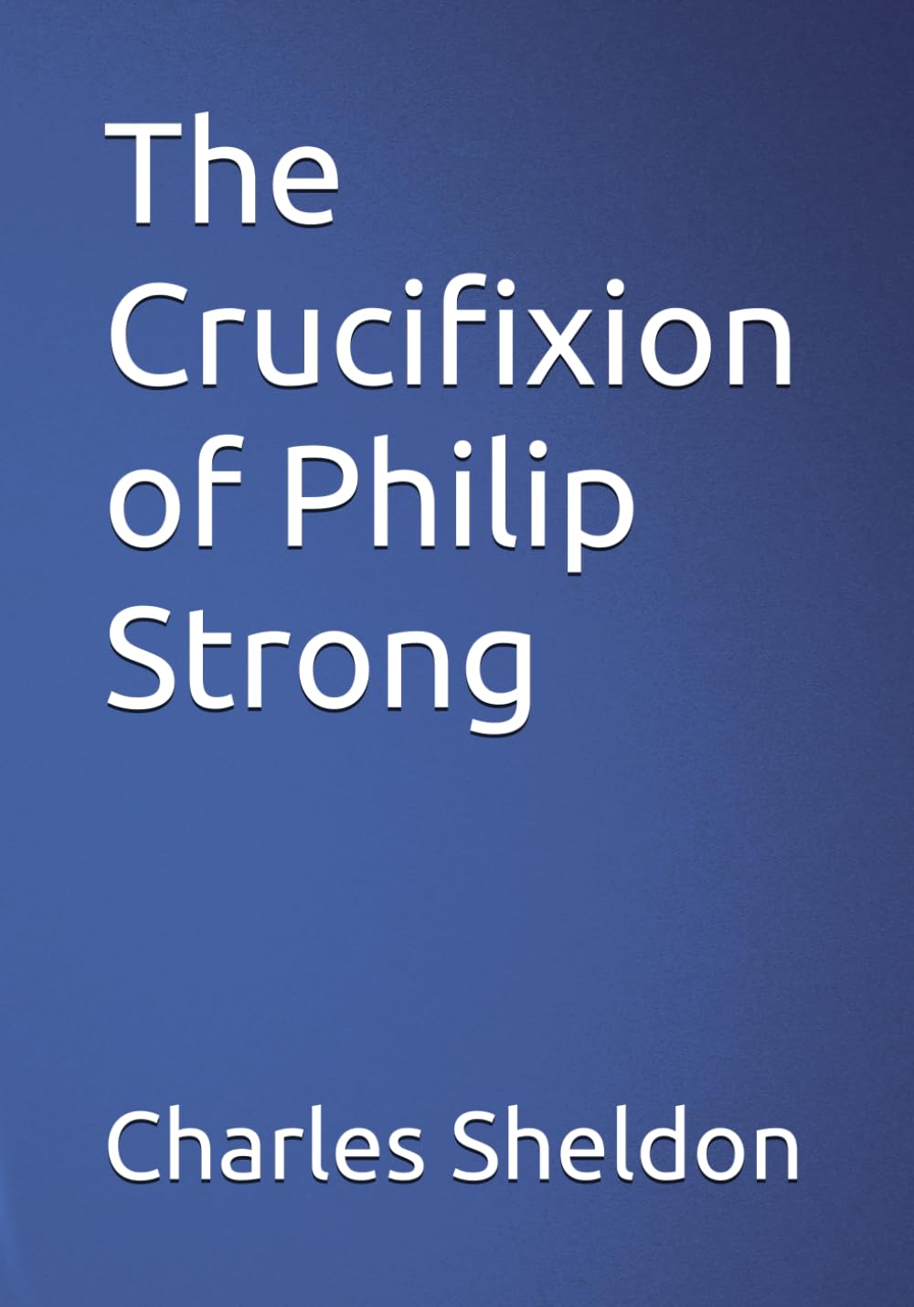 The Crucifixion of Philip Strong (The Works of Rev. Charles M. Sheldon)