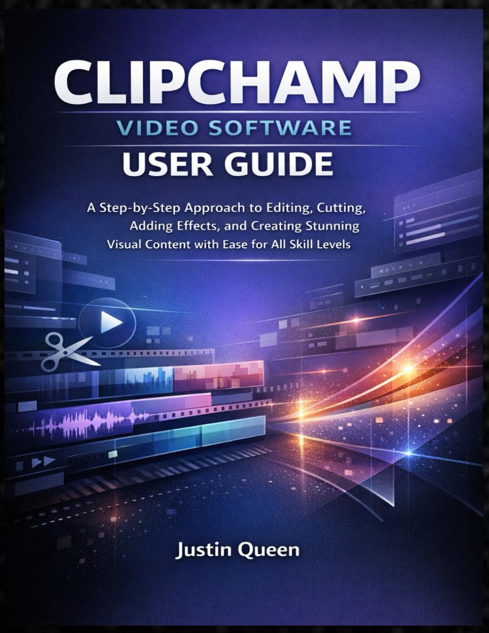 Clipchamp Video Software User Guide: A Step-by-Step Approach to Editing, Cutting, Adding Effects, and Creating Stunning Visual Content with Ease for All Skill Levels