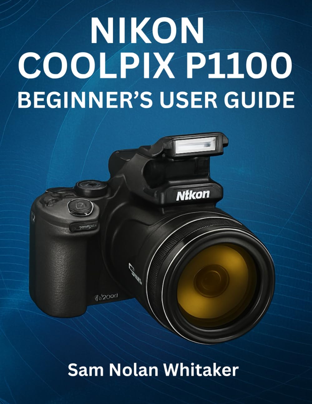 NIKON COOLPIX P1100 BEGINNER’S USER GUIDE: Master Photography, Camera Settings, 4K Video, Autofocus, Lenses, and Advanced Shooting Techniques