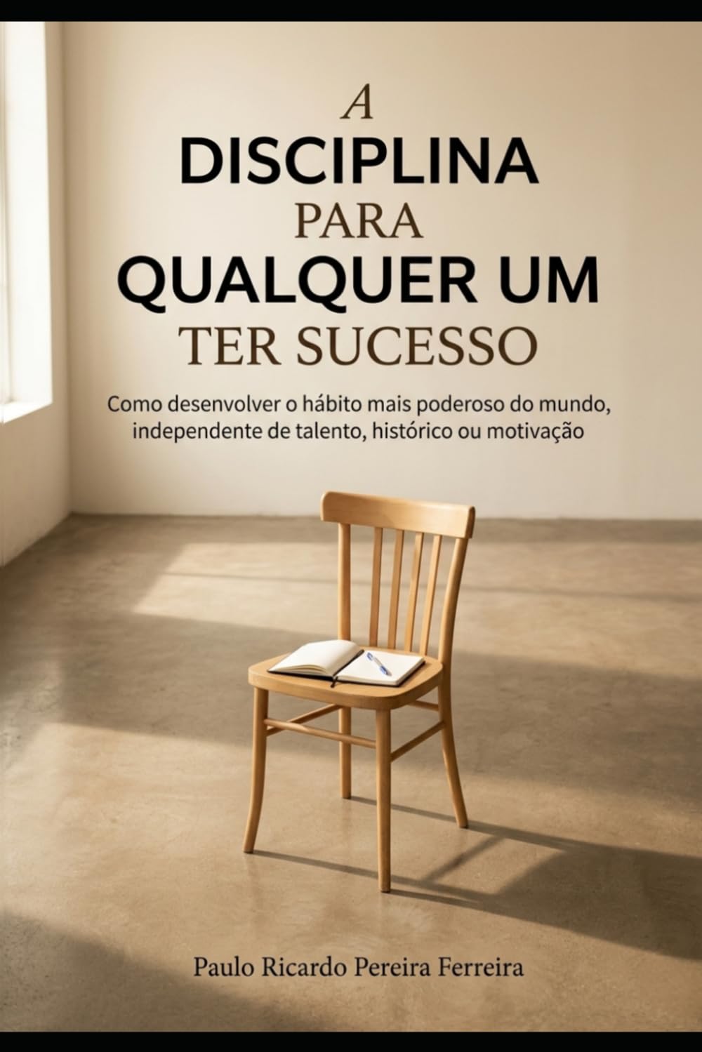 A Disciplina para Qualquer Um Ter Sucesso: Como desenvolver o hábito mais poderoso do mundo, independente de talento, histórico ou motivação