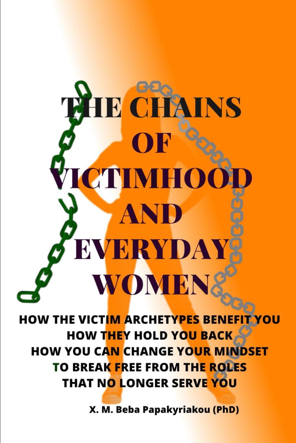 THE CHAINS OF VICTIMHOOD AND EVERYDAY WOMEN: How The Victim Archetypes Benefit You. How They Hold You Back. How You Can Change Your Mindset To Break ... courage and growth outside the spotlight ©)