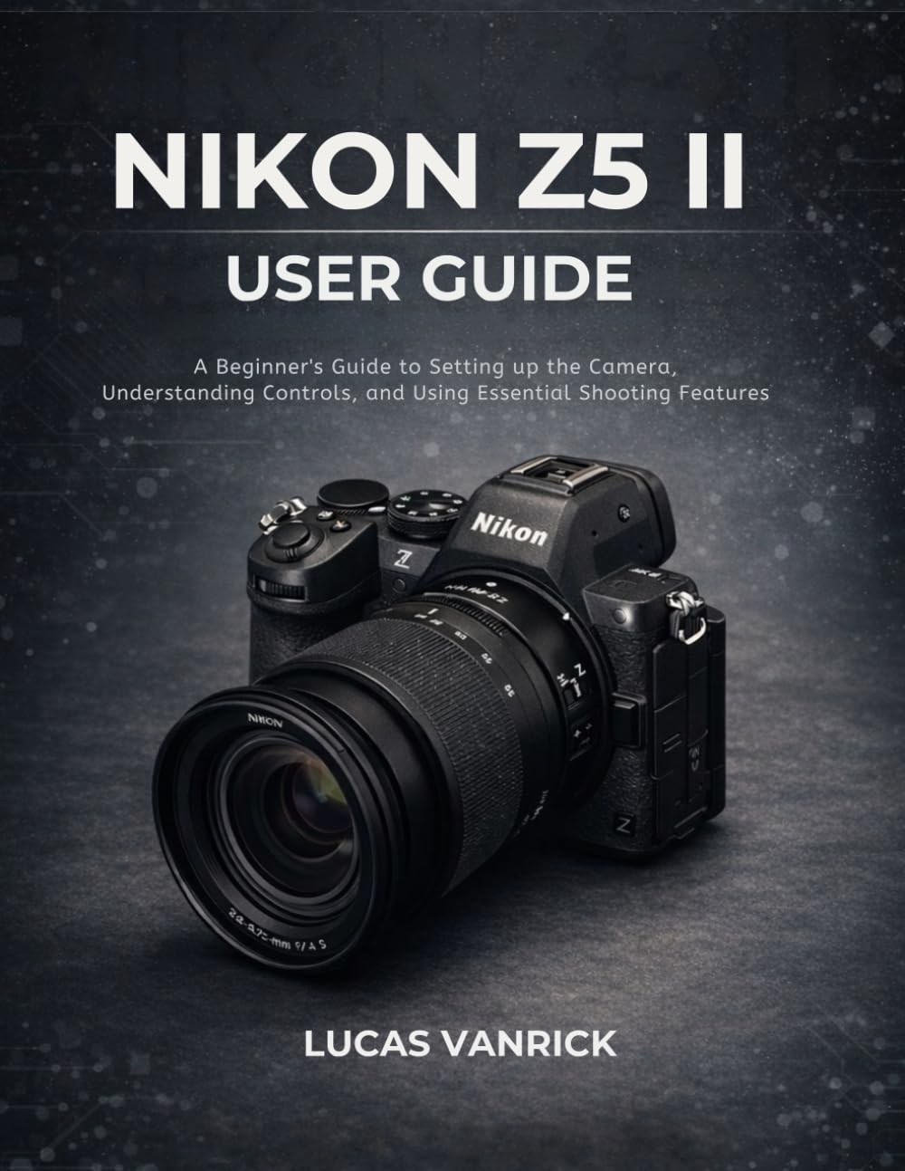 NIKON Z5 II USER GUIDE: A Beginner’s Guide to Setting up the Camera, Understanding Controls, and Using Essential Shooting Features