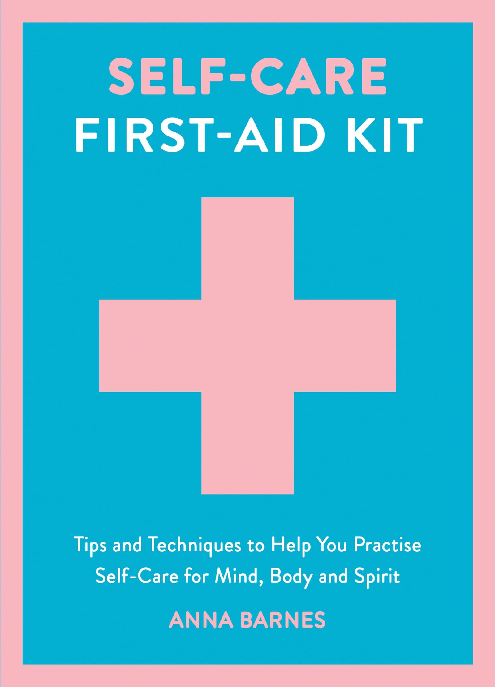 Self-Care First-Aid Kit: Tips and Techniques to Help You Practise Self-Care for Mind, Body and Spirit