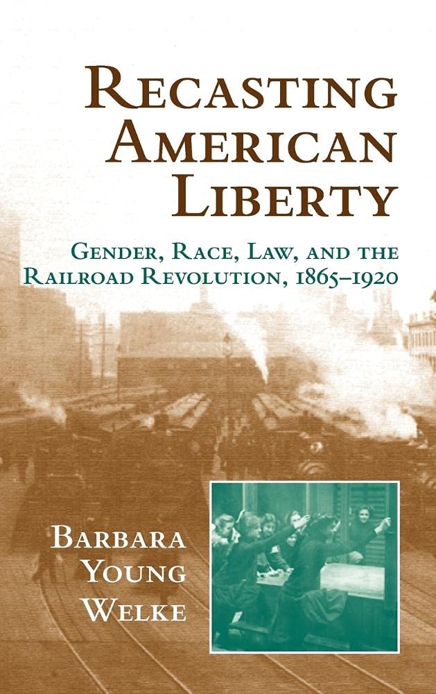Recasting American Liberty: Gender, Race, Law, and the Railroad Revolution, 1865–1920 (Cambridge Historical Studies in American Law and Society)