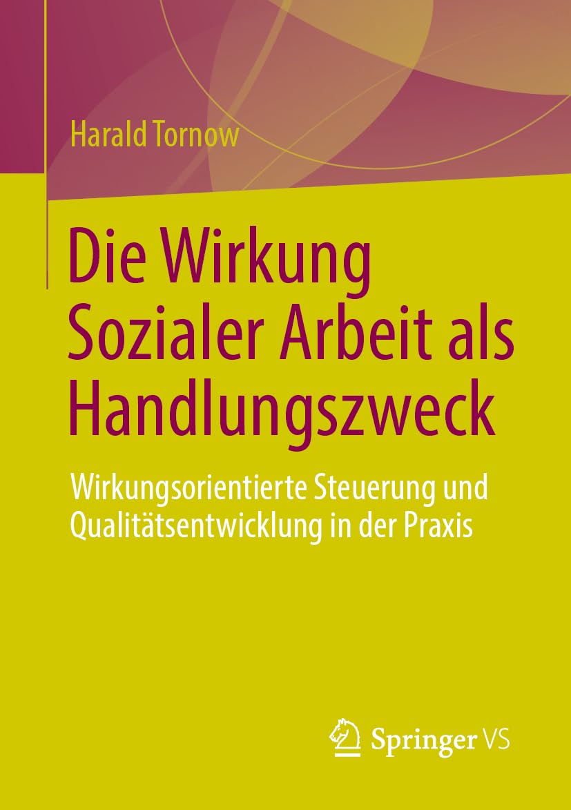 Die Wirkung Sozialer Arbeit als Handlungszweck: Wirkungsorientierte Steuerung und Qualitätsentwicklung in der Praxis