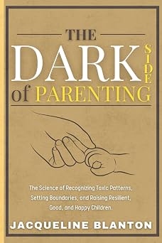 The Dark Side of Parenting The Science of Recognizing Toxic Patterns, Setting Boundaries, and Raising Resilient, Good, and Happy Children.