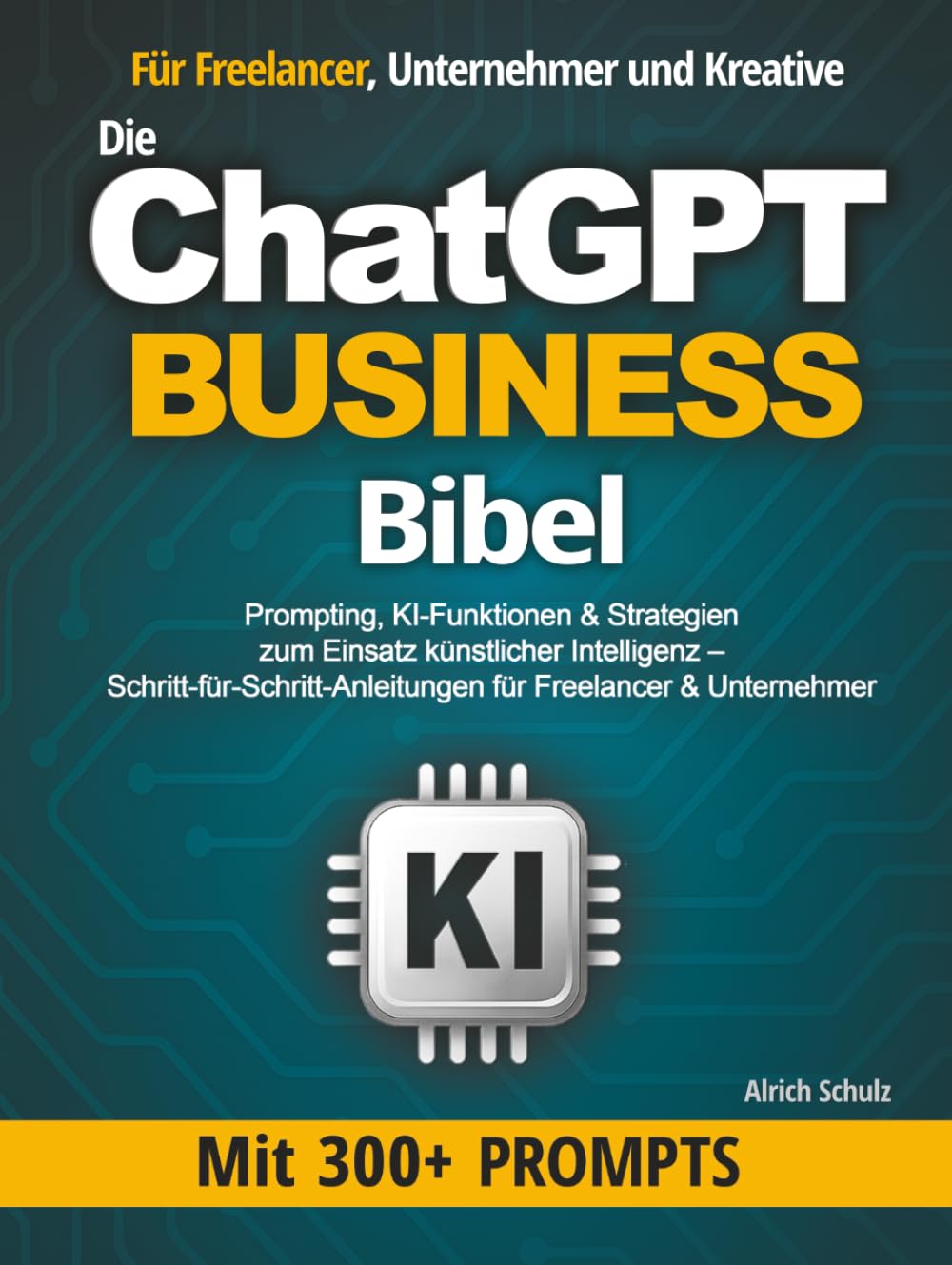 Die ChatGPT Business Bibel: Prompting, KI-Funktionen & Strategien zum Einsatz künstlicher Intelligenz – Schritt-für-Schritt-Anleitungen für Freelancer & Unternehmer