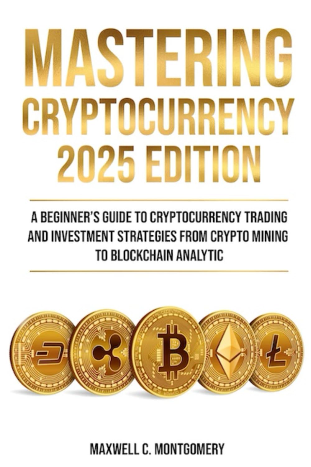 MASTERING CRYPTOCURRENCY 2025 EDITION - A Beginner’s Guide to Cryptocurrency Trading and Investment Strategies from Crypto Mining to Blockchain Analytic