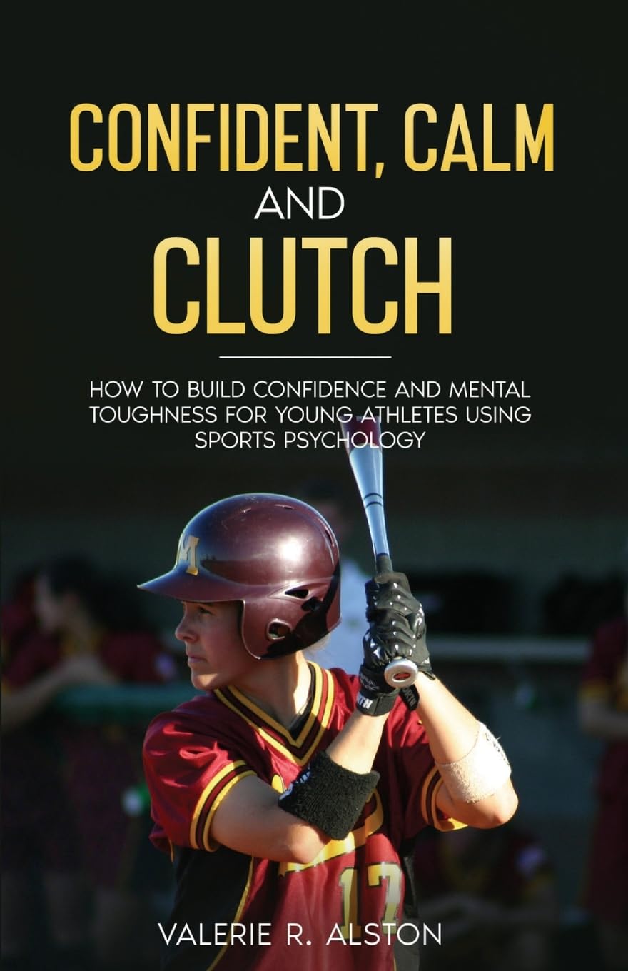Confident, Calm and Clutch: How to Build Confidence and Mental Toughness for Athletes Using Sports Psychology (Mental Strength Training for Parents and Teens)