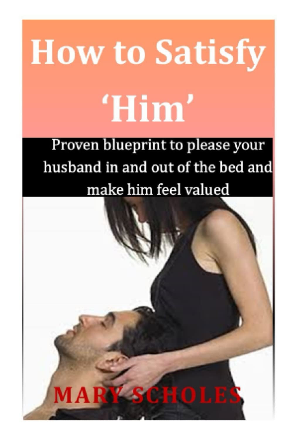 How to Satisfy 'Him": Proven blueprint to please your husband in and out of bed and make him feel valued. Learn how to satisfy your husband sexually and the secrets to an Interesting relationship.