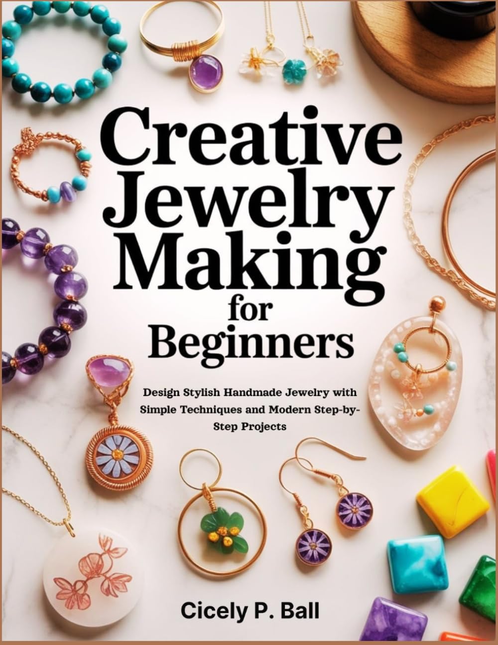 CREATIVE JEWELRY MAKING FOR BEGINNERS: Design Stylish Handmade Jewelry with Simple Techniques and Modern Step-by- Step Projects