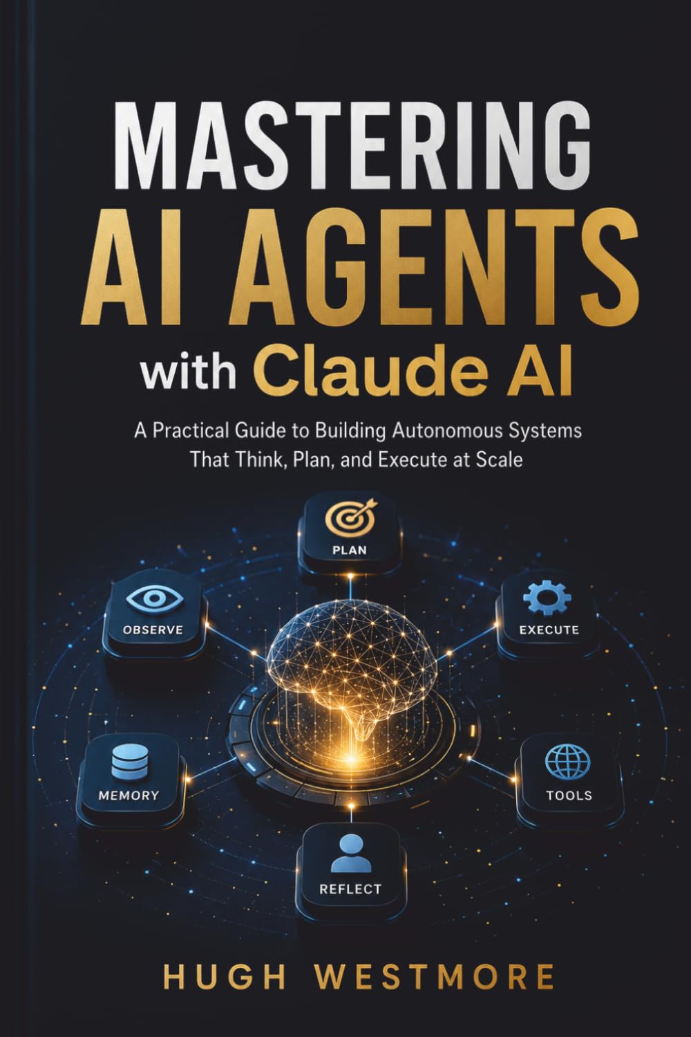 MASTERING AI AGENTS with Claude AI: Practical Guide to Building Autonomous Systems That Think, Plan, and Execute at Scale