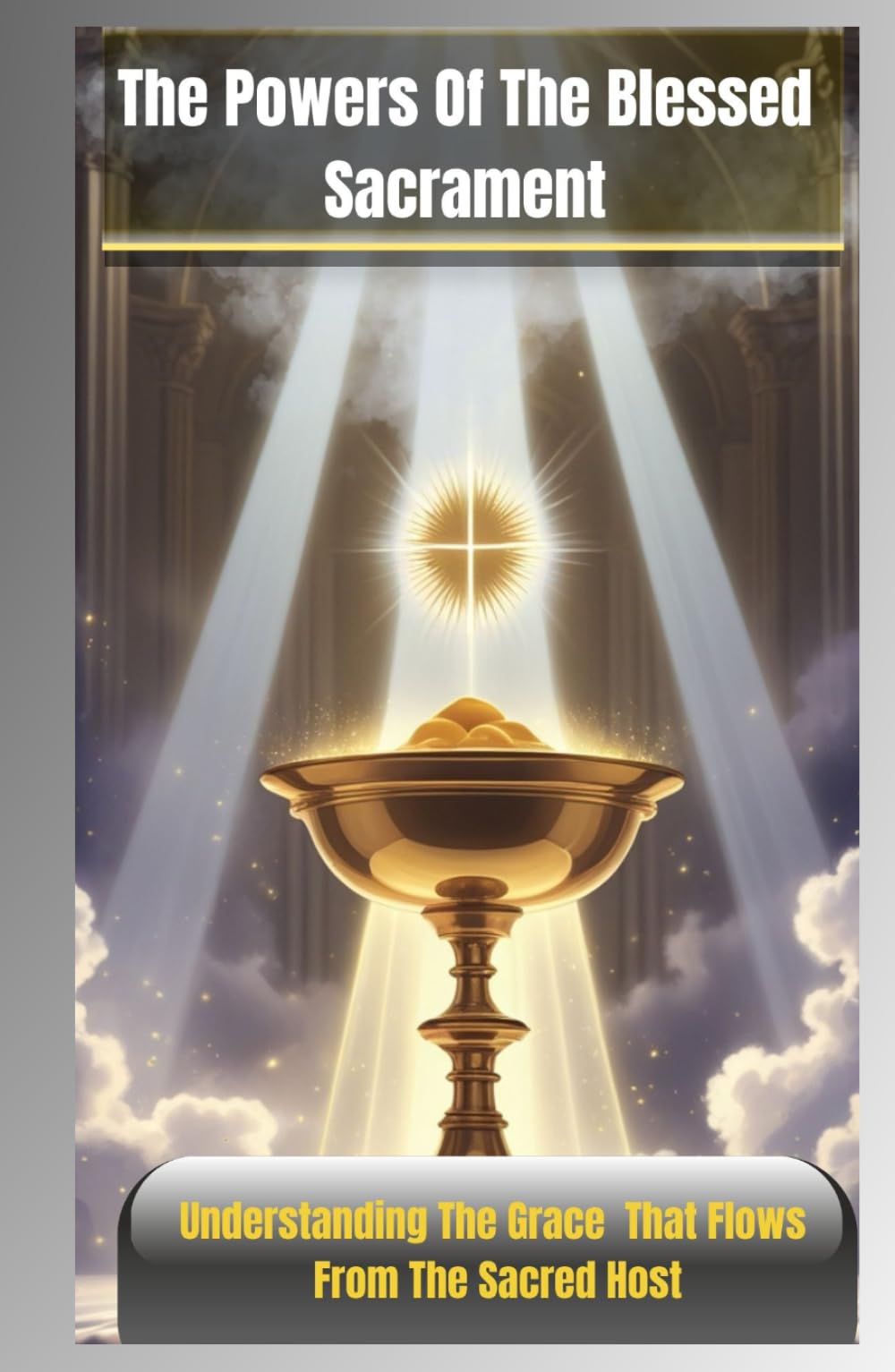 THE POWERS OF THE BLESSED SACRAMENT: Understanding The Grace That Flows From The Sacred Host