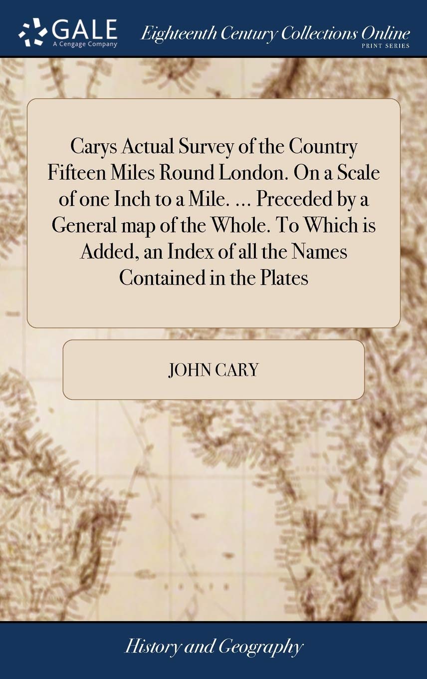Carys Actual Survey of the Country Fifteen Miles Round London. On a Scale of one Inch to a Mile. ... Preceded by a General map of the Whole. To Which ... of all the Names Contained in the Plates