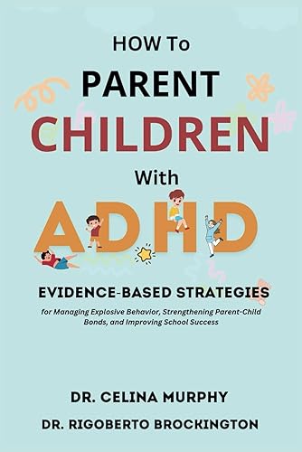 HOW TO PARENT CHILDREN WITH ADHD: EVIDENCE-BASED STRATEGIES For Managing Explosive Behavior, Strengthening Parent-Child Bonds, And Improving School Success
