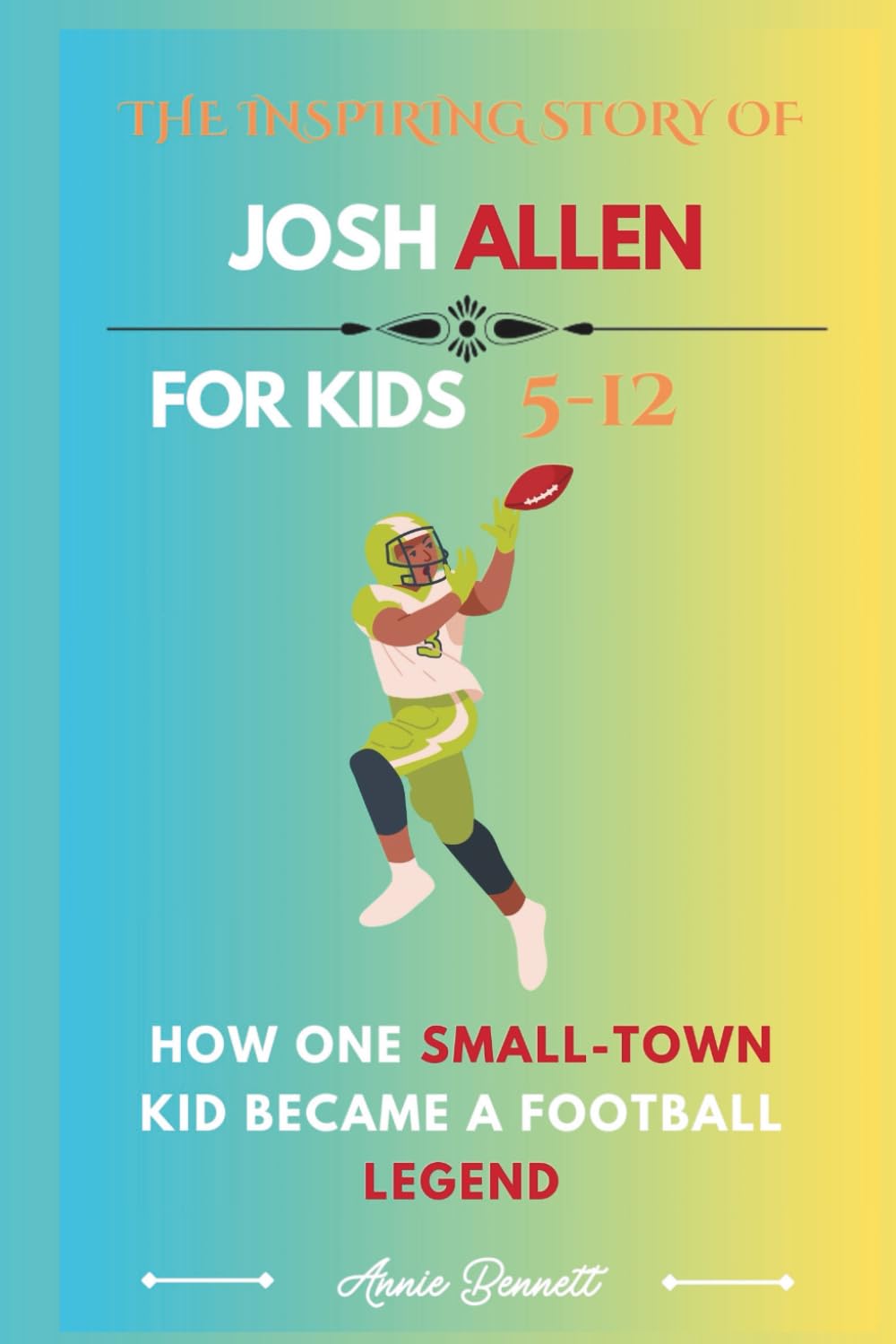 THE INSPIRING STORY OF JOSH ALLEN: How One Small-Town Kid Became a Football Legend (Sports Legends for Kids)