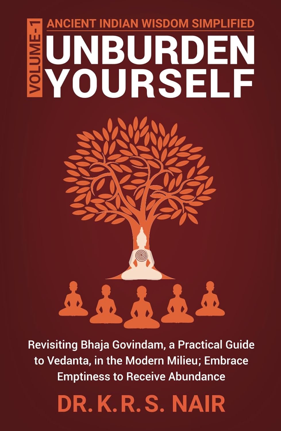 Ancient Indian Wisdom Simplified UNBURDEN YOURSELF: Revisiting Bhaja Govindam, a Practical Guide to Vedanta, in the Modern Milieu; Embrace Emptiness ... Wisdom Simplified Volume 3 GURU IS GOD)