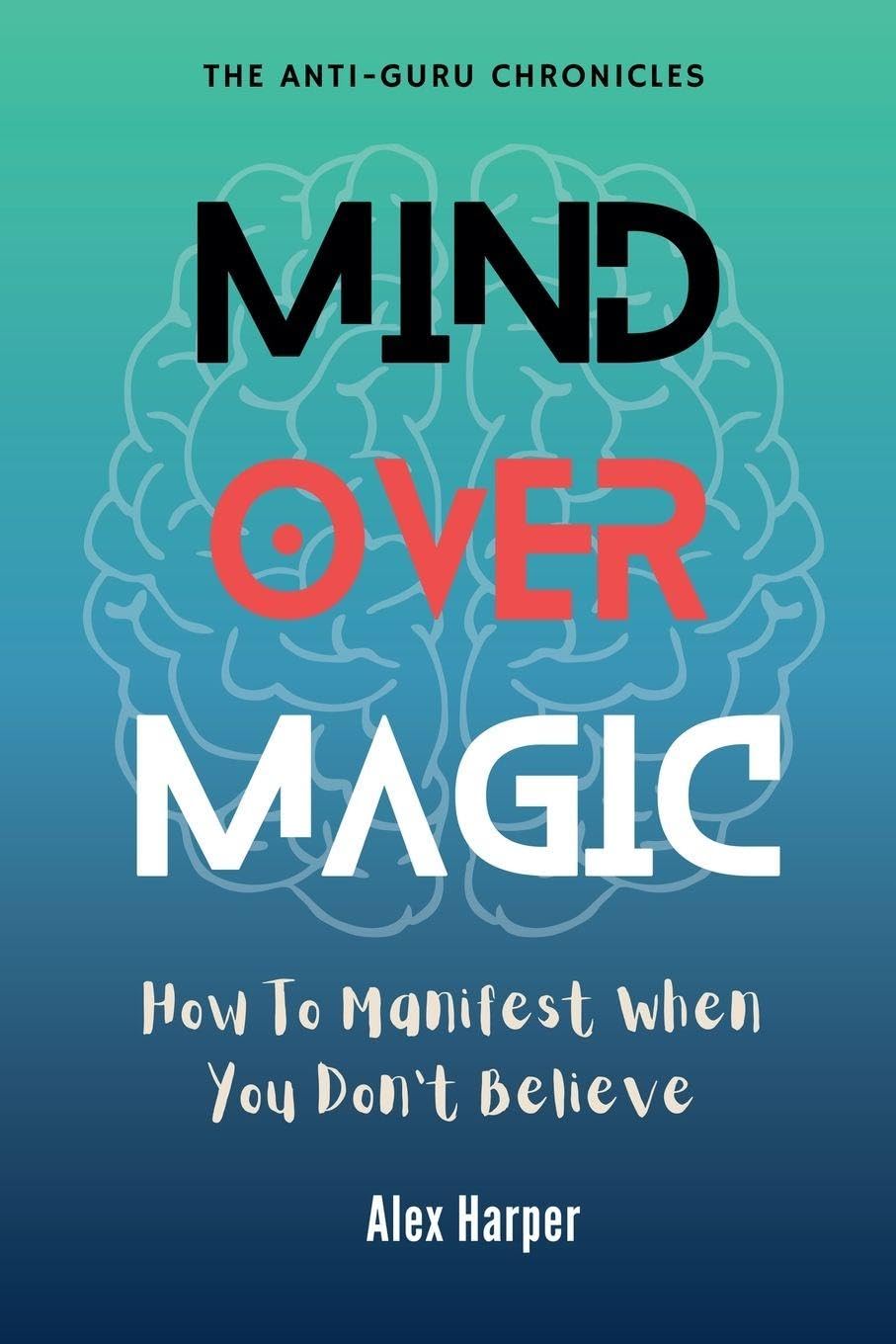 Mind Over Magic: How to Manifest When You Don't Believe: 3 (The Anti-Guru Chronicles)