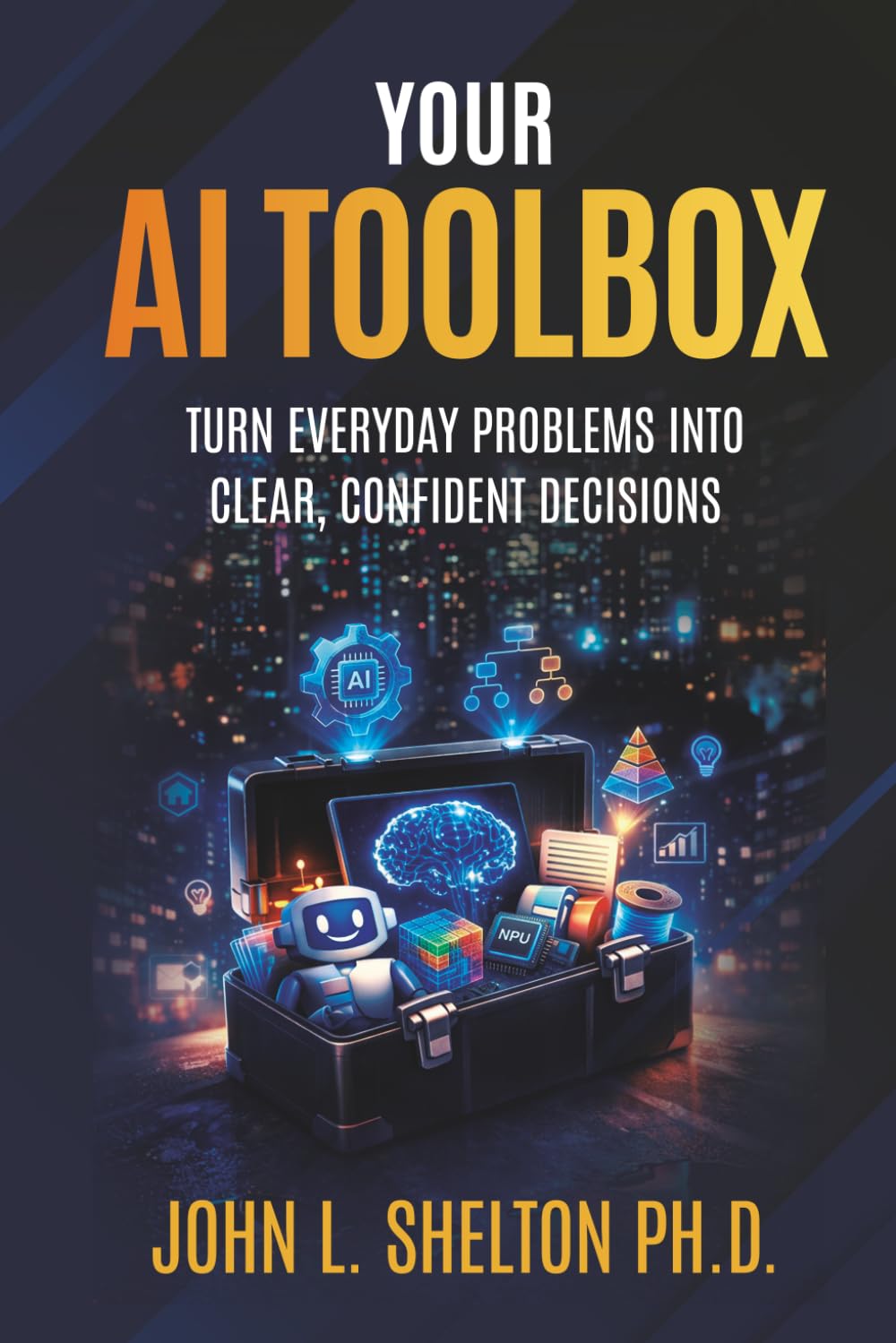 Your AI Toolbox: Turn Everyday Problems Into Clear, Confident Decisions (AI for Every Day Use)