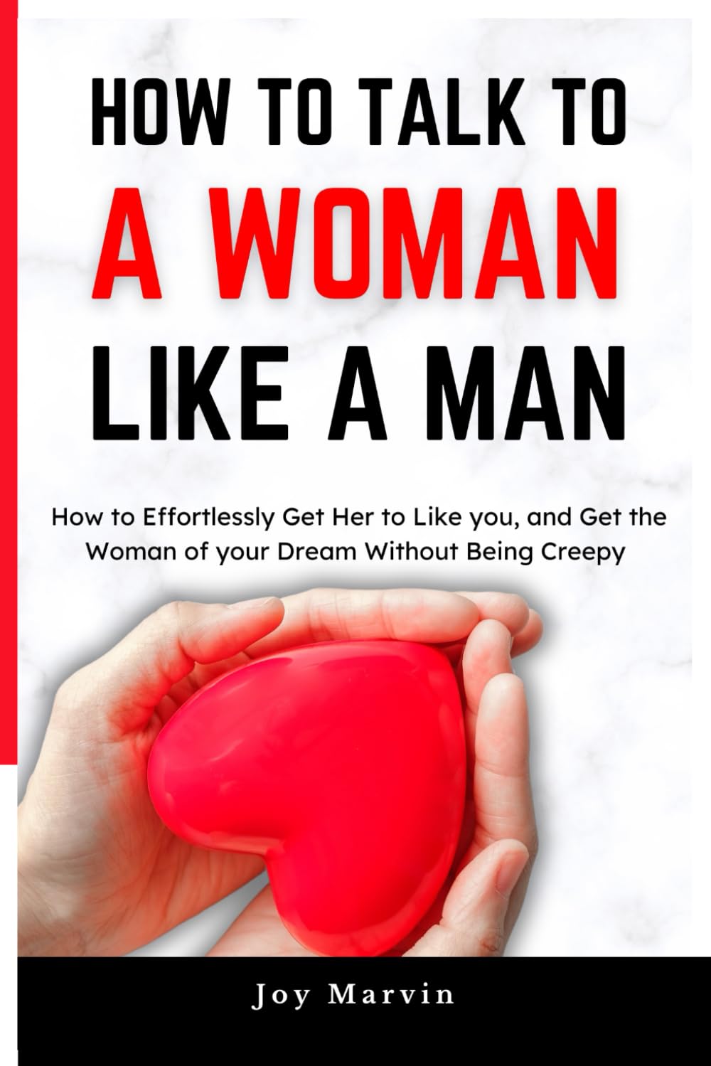 How To Talk To A Woman Like A Man: How to Effortlessly Get Her to Like You, and Get the Woman of Your Dream Without Being Creepy
