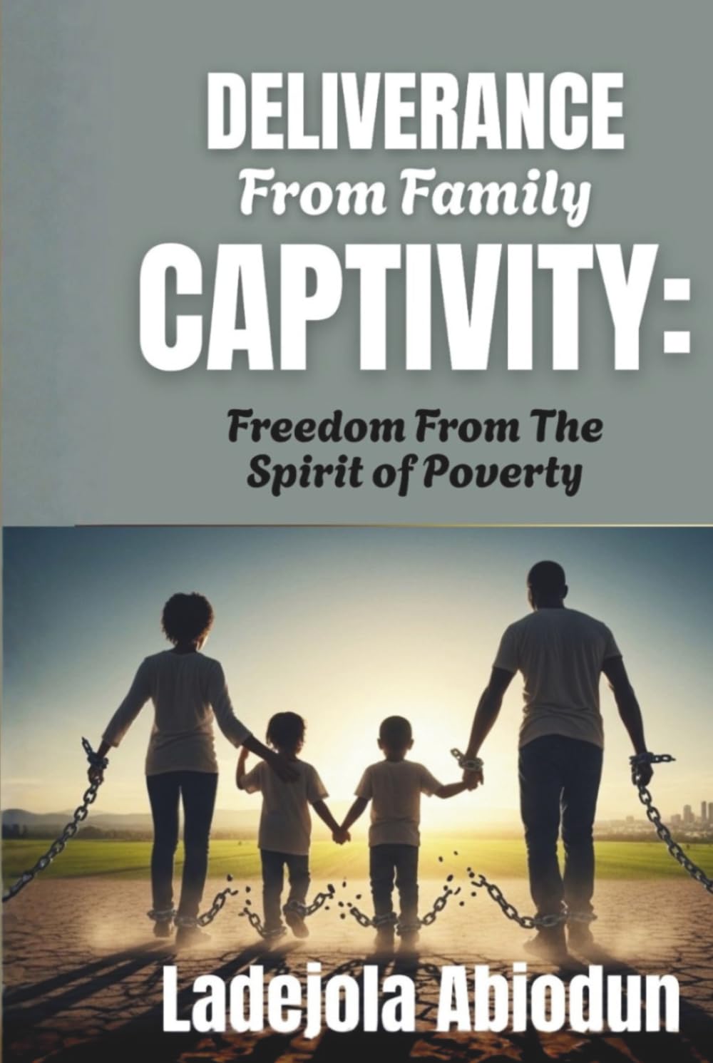 Deliverance From Family Captivity: Breaking Free From Demonic Attacks, Generational Bondage, And Spiritual Battles