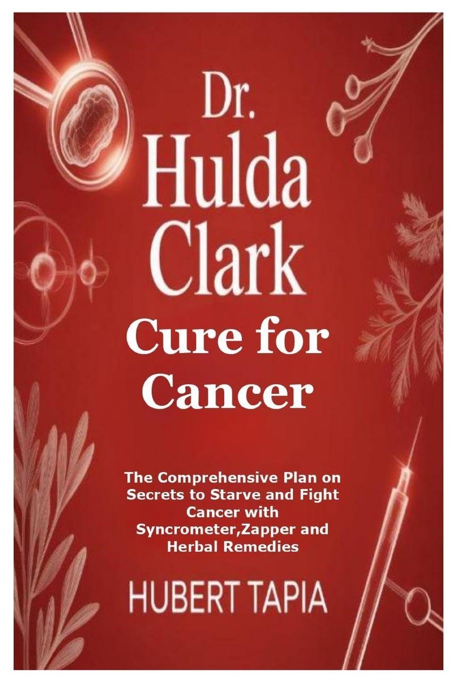 Dr. Hulda Clark Cure for Cancer: The Comprehensive Plan on Secrets to Starve and Fight Cancer with Syncrometer, Zapper and Herbal Remedies