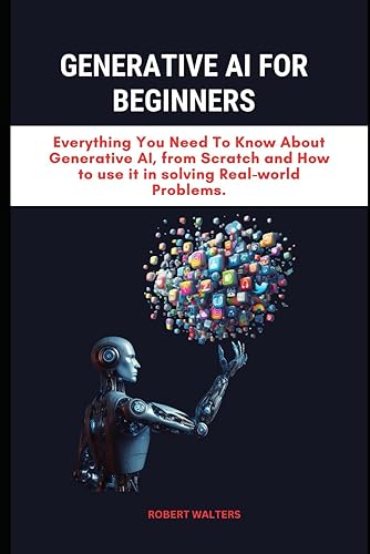 GENERATIVE AI FOR BEGINNERS: Everything You Need To Know About Generative AI, from Scratch and How to use it in solving Real-world Problems.