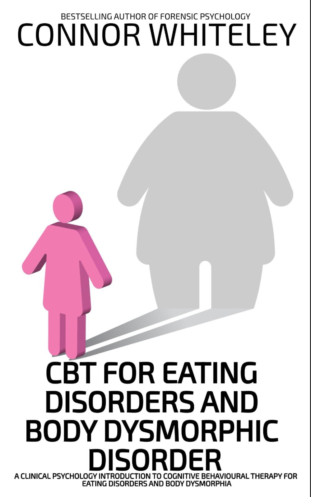 CBT For Eating Disorders and Body Dysmorphic Disorder: A Clinical Psychology Introduction For Cognitive Behavioural Therapy For Eating Disorders And Body Dysmorphia (An Introductory Series)